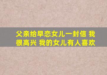 父亲给早恋女儿一封信 我很高兴 我的女儿有人喜欢